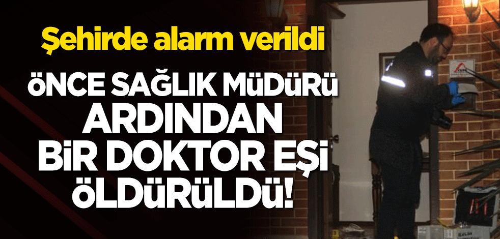 Şehirde alarm verildi! Önce Sağlık Müdürü ardından bir doktorun eşi öldürüldü!