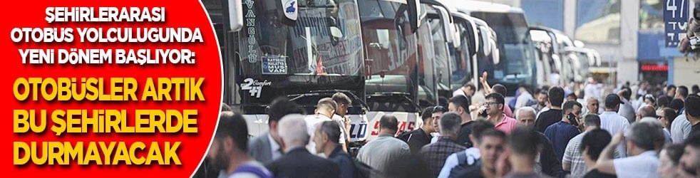 Şehirlerarası yolculukta yeni dönem başlıyor: Otobüsler artık bu şehirlerde durmayacak 