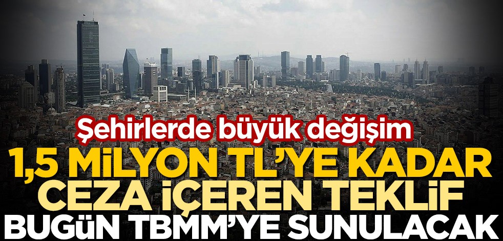 Şehirlerde büyük değişim! 1,5 milyon TL'ye kadar ceza içeren teklif bugün TBMM'ye sunulacak