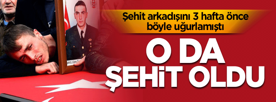 Şehit arkadaşından 3 hafta sonra şehit oldu