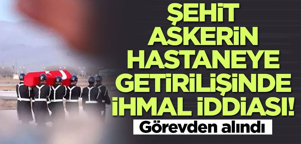 Şehit askerin hastaneye getirilişinde ihmal iddiası! Görevden alındı