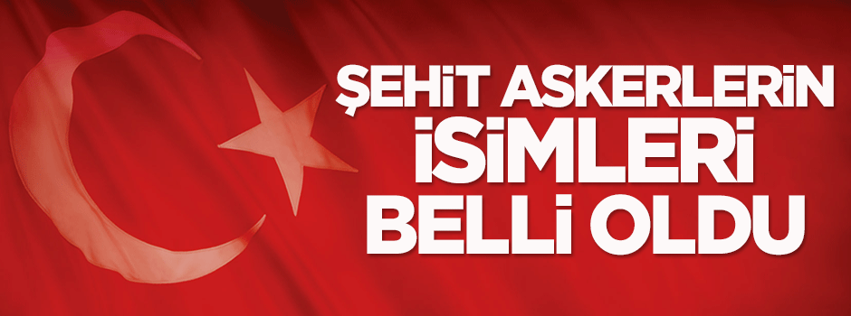 Şehit askerlerin isimleri belli oldu