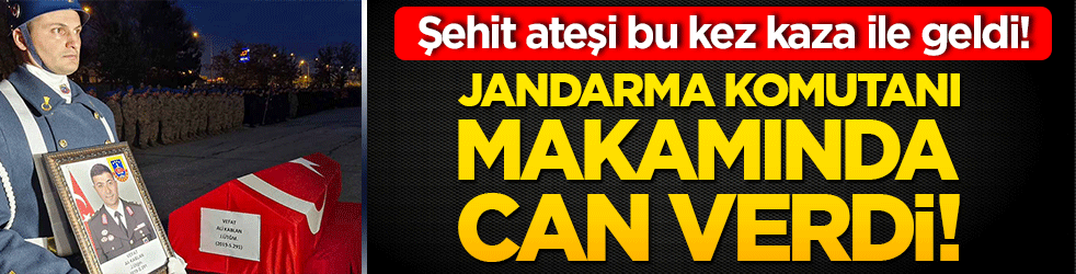 Şehit ateşi bu kez kaza ile geldi! Jandarma komutanı makamında can verdi!