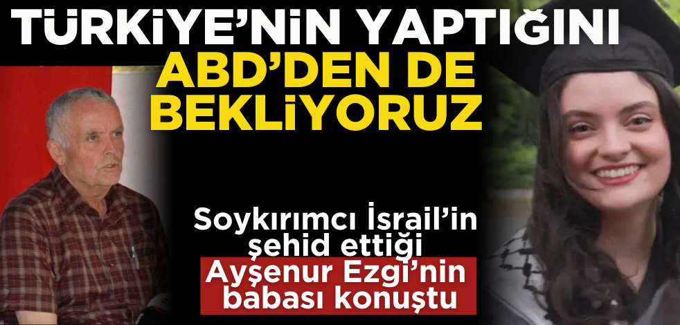 Şehit Ayşenur’un babası konuştu! Türkiye’nin yaptığını ABD’den de bekliyoruz
