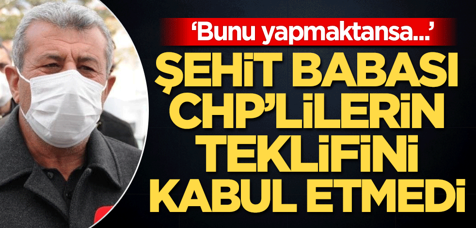 Şehit babası, CHP'lilerin teklifini kabul etmedi: Bunu yapmaktansa...