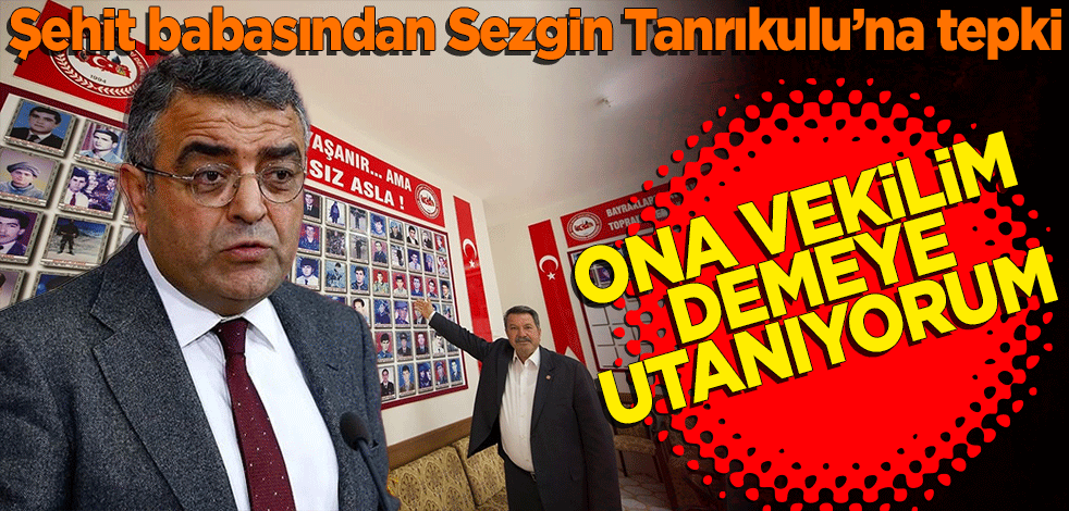 Şehit babasından Sezgin Tanrıkulu’na tepki: Ona milletin vekili demeye utanıyorum