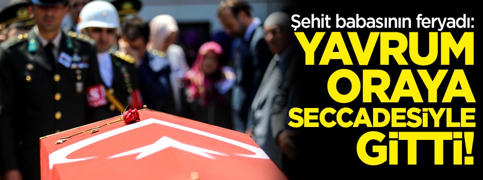 Şehit babası yürekleri dağladı: Yavrum oraya seccadesiyle gitti!