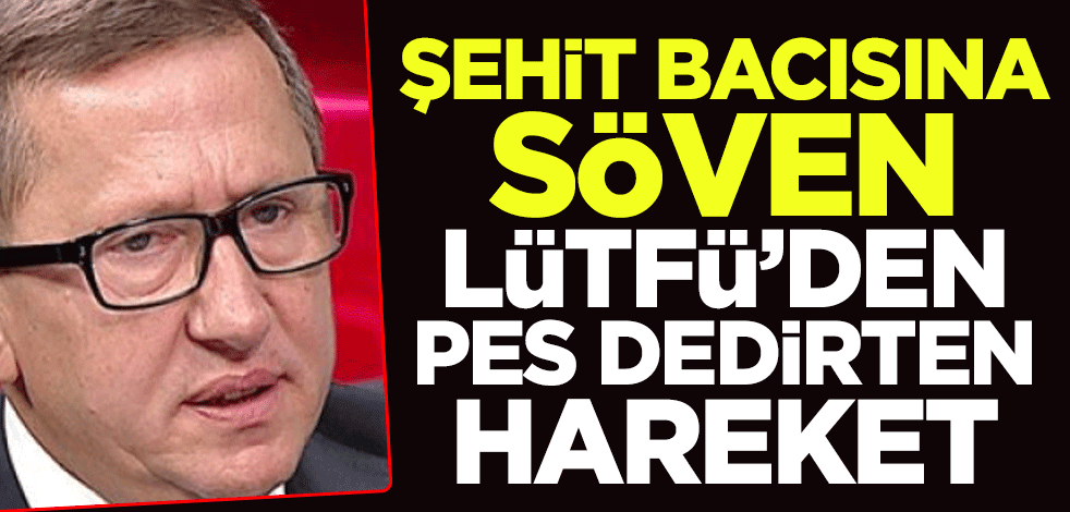 Şehit bacısına söven Lütfü’den pes dedirten hareket