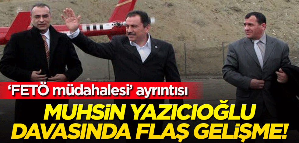 Şehit Başkan Muhsin Yazıcıoğlu davasında flaş gelişme! "FETÖ müdahalesi" ayrıntısı