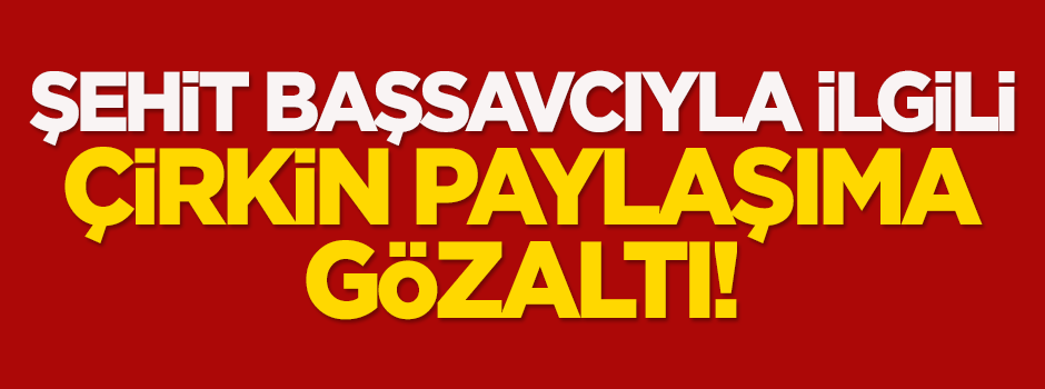 Şehit Başsavcıyla ilgili çirkin paylaşıma gözaltı!