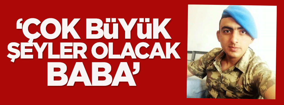 Şehit Erüstün: Çok büyük şeyler olacak baba