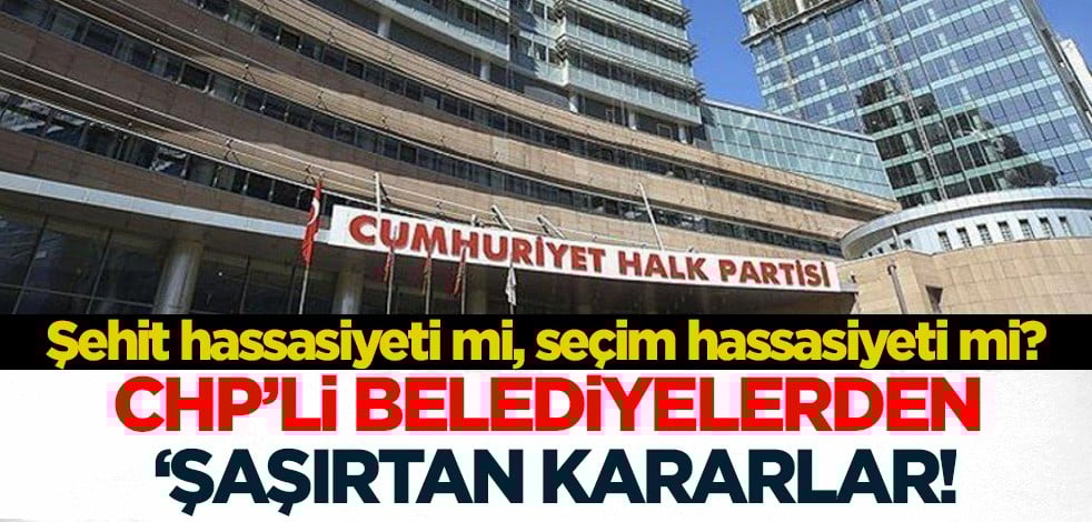 Şehit hassasiyeti mi, seçim hassasiyeti mi? CHP’li belediyelerden şaşırtan kararlar!