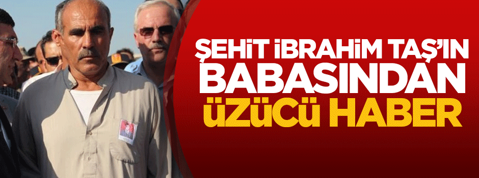 Şehit İbrahim Taş’ın babasından üzücü haber