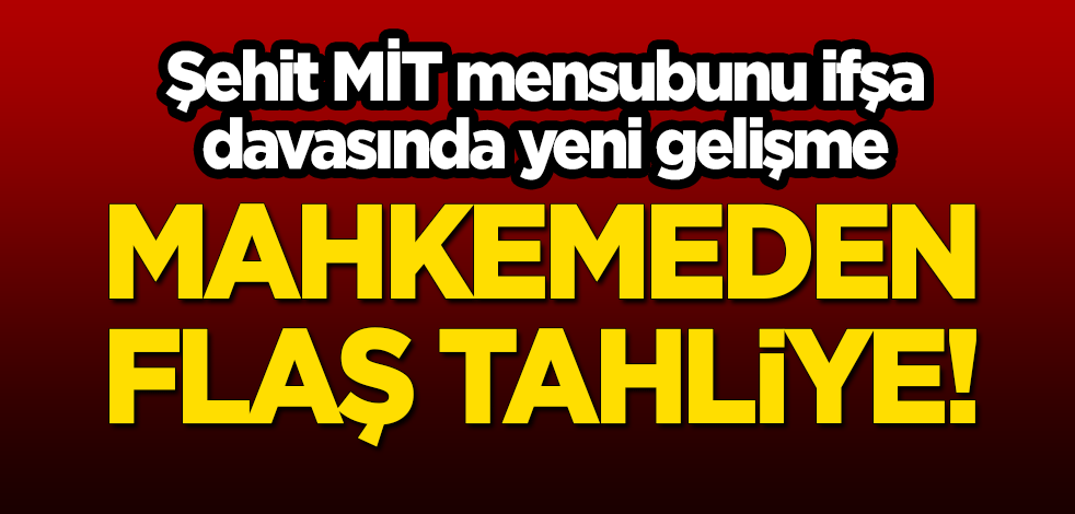 Şehit MİT mensubunu ifşa davasında mahkemeden flaş tahliye!