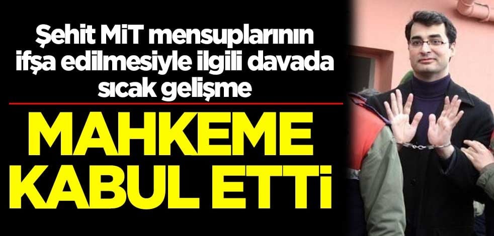 Şehit MİT mensuplarının ifşa edilmesiyle ilgili davada sıcak gelişme! Mahkeme kabul etti