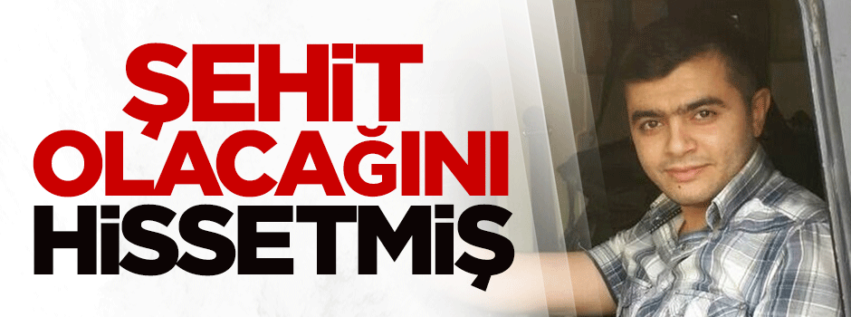 Şehit olacağını hissetmiş