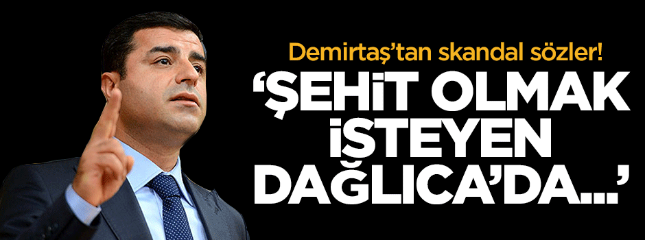 Demirtaş: Şehit olmak isteyen Dağlıca'da nöbet tutsun!
