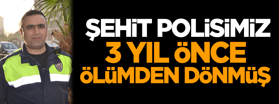Şehit polisimiz 3 yıl önce ölümden dönmüş