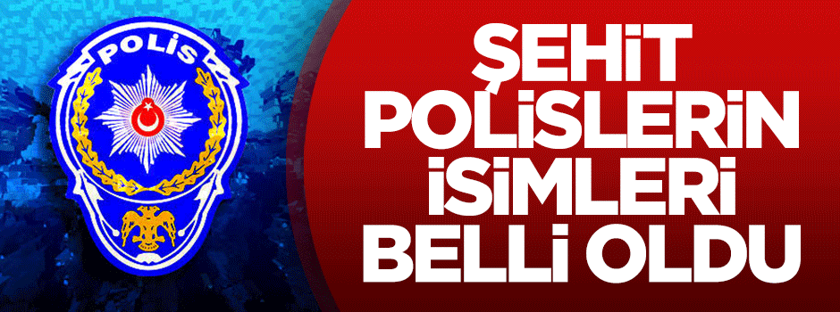 Şehit polislerin isimleri belli oldu