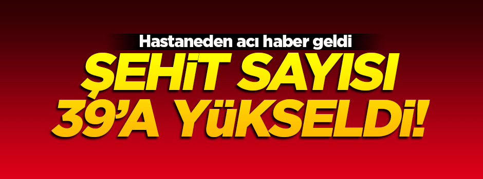 Şehit sayısı 39'a yükseldi!