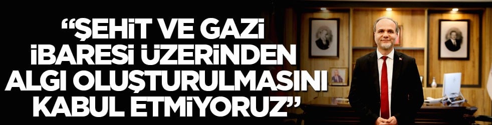 "Şehit ve gazi ibaresi üzerinden algı oluşturulmasını kabul etmiyoruz"