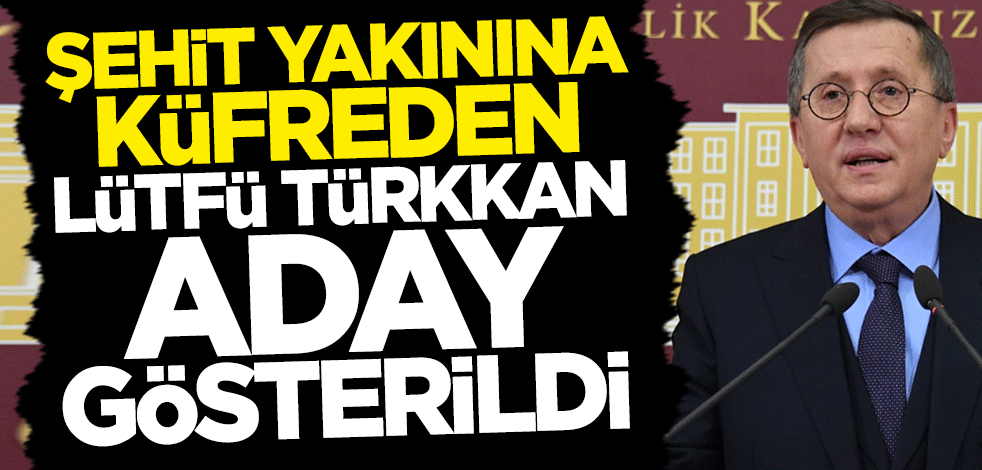 Şehit yakınına küfür eden Lütfü Türkkan aday gösterildi