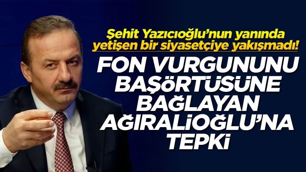 Şehit Yazıcıoğlu’nun yanında yetişen bir siyasetçiye yakışmadı! Fon vurgununu başörtüsüne bağlayan Ağıralioğlu’na tepki!