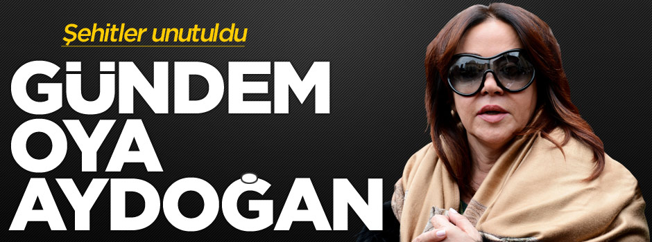 Şehitler unutuldu, gündem Oya Aydoğan!