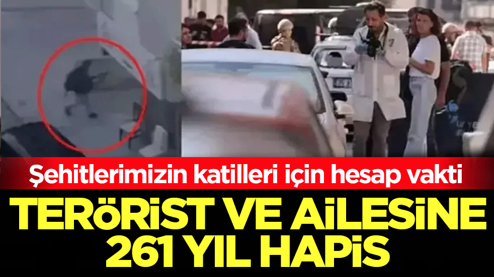 Şehitlerimizin katilleri için hesap vakti! Terörist ve ailesine 261 yıl hapis