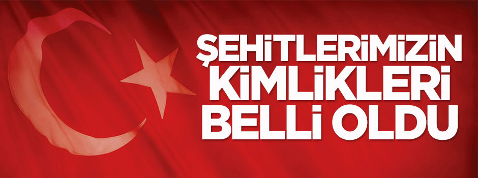 Şehitlerimizin kimlikleri belli oldu