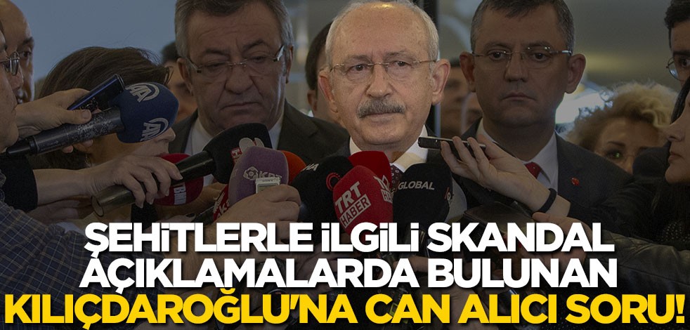 Şehitlerle ilgili skandal açıklamalarda bulunan Kılıçdaroğlu'na can alıcı soru!