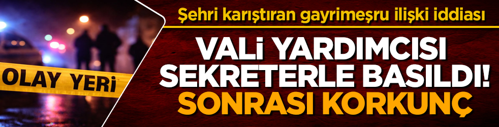 Şehri karıştıran gayrimeşru ilişki iddiası: Vali yardımcısı sekreterle basıldı, sonrası korkunç