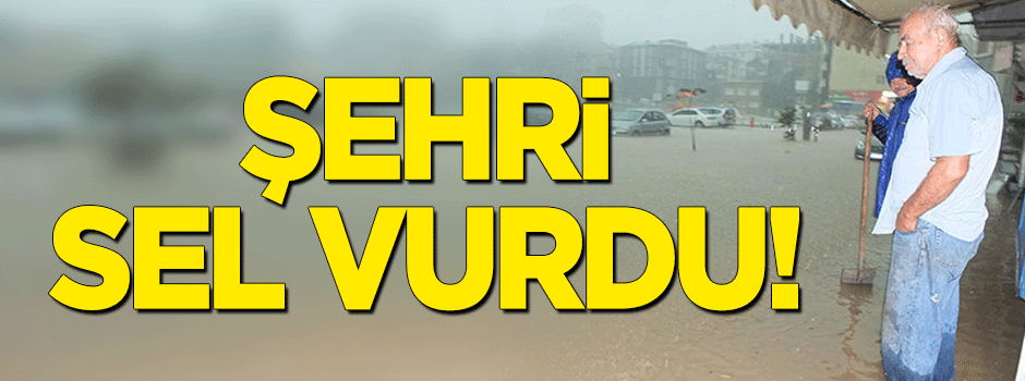Şehri sel vurdu!
