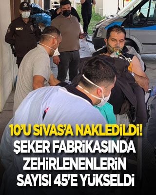 Şeker fabrikasında zehirlenenlerin sayısı 45'e yükseldi: 10’u Sivas’a nakledildi!