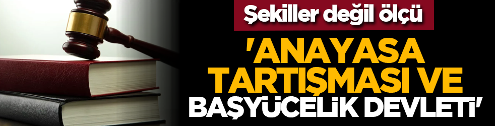 Şekiller değil ölçü: 'Anayasa tartışması ve Başyücelik Devleti'