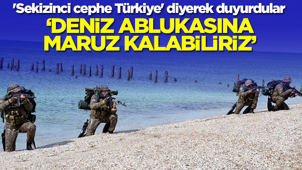 'Sekizinci cephe Türkiye' diyerek duyurdular: Deniz ablukasına maruz kalabiliriz