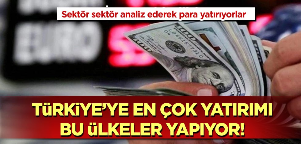 Sektör sektör analiz ederek para yatırıyorlar! Türkiye'ye yatırımı en çok bu ülkeler yapıyor!