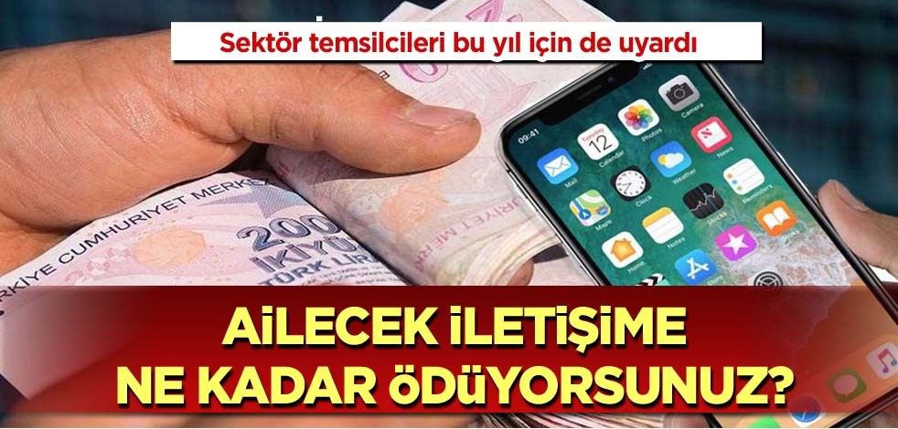 Sektör temsilcileri bu yıl için de uyardı! Ailecek iletişime ne kadar ödüyorsunuz?