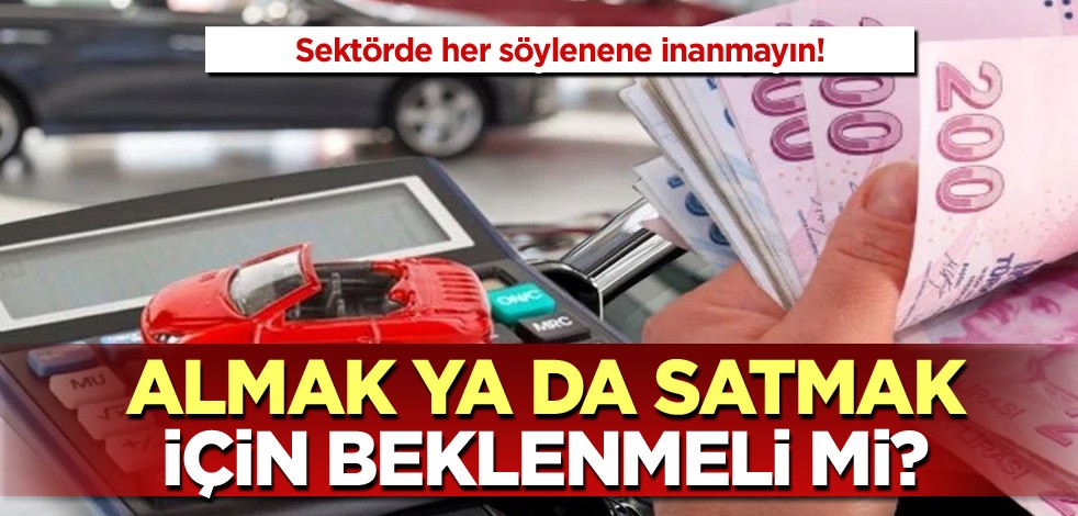Sektörde her söylenene inanmayın! Almak ya da satmak için beklenmeli mi?