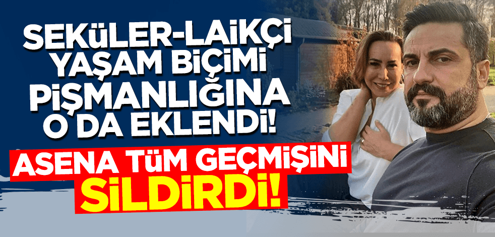 Seküler laikçi yaşam biçimi Asena'yı da pişman ettirdi! Tüm geçmişini sildirdi