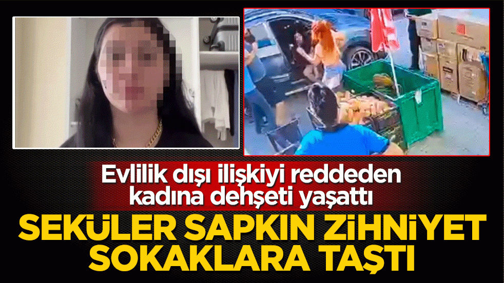 Seküler sapkın zihniyet sokaklara taştı! Evlilik dışı ilişkiyi reddeden kadına dehşeti yaşattı