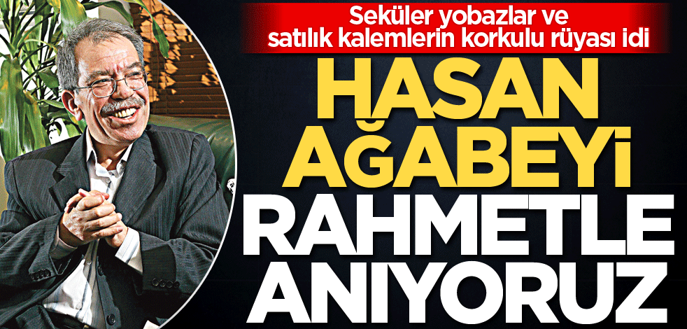 Seküler yobazlar ve satılık kalemlerin korkulu rüyası idi! Hasan ağabeyi rahmetle anıyoruz