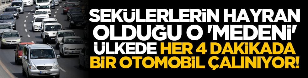 Sekülerlerin hayran olduğu o 'medeni' ülkede her 4 dakikada bir otomobil çalınıyor!