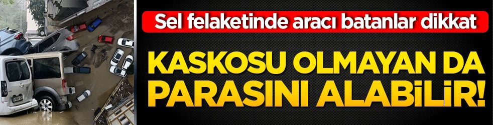 Sel felaketinde aracı batanlar dikkat: Kaskosu olmayan da parasını alabilir!
