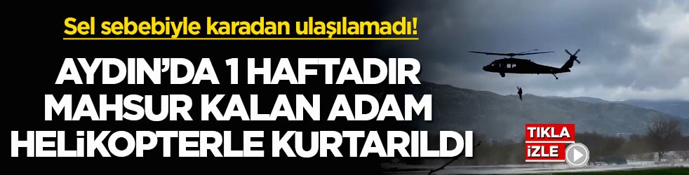 Sel sebebiyle karadan ulaşılamadı! Aydın'da 1 haftadır mahsur kalan adam helikopterle kurtarıldı