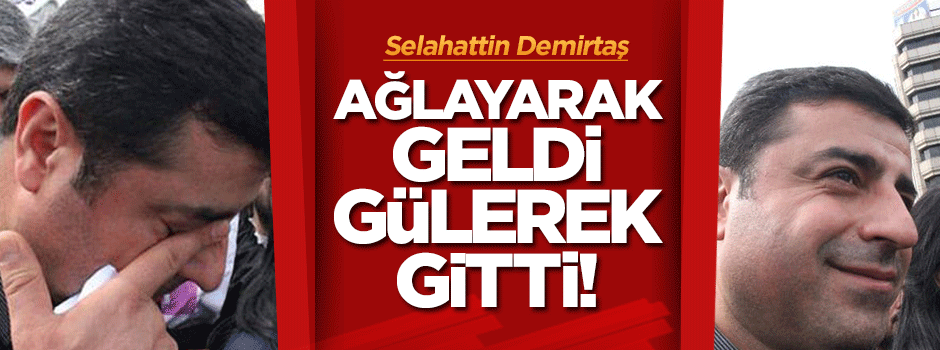 Selahattin Demirtaş, ağlayarak geldi gülerek gitti!