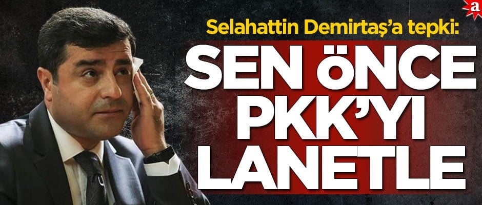 Selahattin Demirtaş’a tepki: Sen önce PKK terör örgütünü lanetle