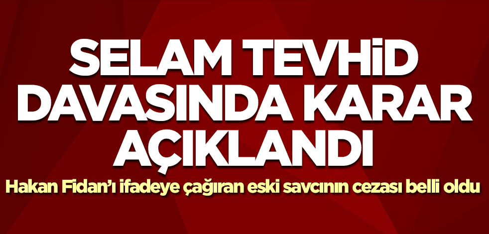 Selam Tevhid davasında karar çıktı! Hakan Fidan'ı ifadeye çağıran FETÖ'cünün cezası belli oldu