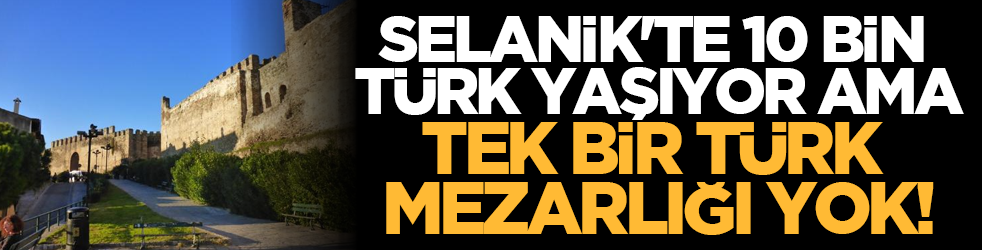Selanik'te 10 Bin Türk Yaşıyor Ama Tek Bir Türk Mezarlığı Yok!