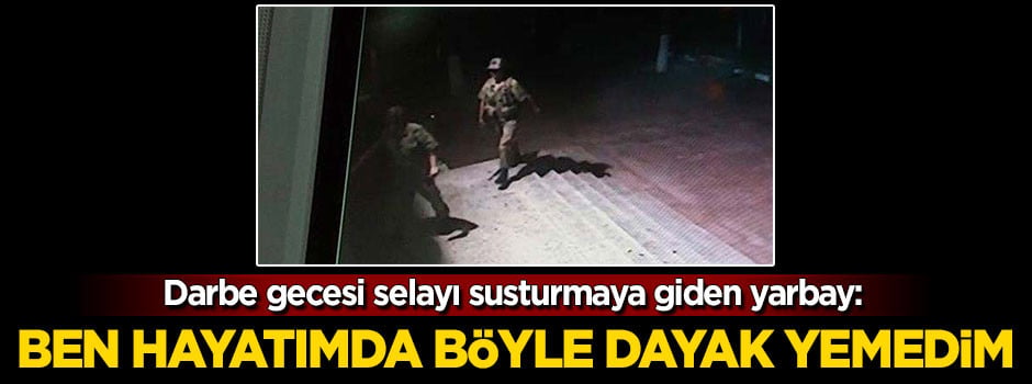 Selayı susturmaya giden yarbay: Ben hayatımda böyle dayak yemedim